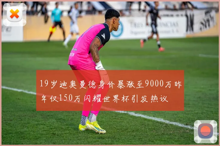 19岁迪奥曼德身价暴涨至9000万昨年仅150万闪耀世界杯引发热议