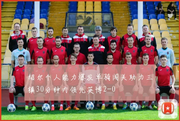 绍尔个人能力爆发单骑闯关助力三镇30分钟内领先英博2-0