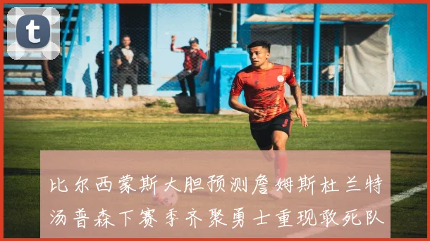比尔西蒙斯大胆预测詹姆斯杜兰特汤普森下赛季齐聚勇士重现敢死队辉煌