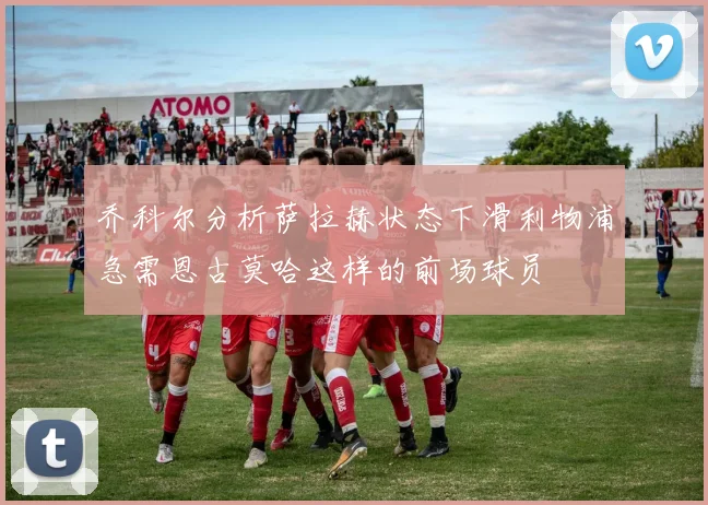乔科尔分析萨拉赫状态下滑利物浦急需恩古莫哈这样的前场球员