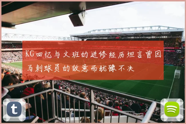 KG回忆与文班的进修经历坦言曾因马刺球员的敌意而犹豫不决