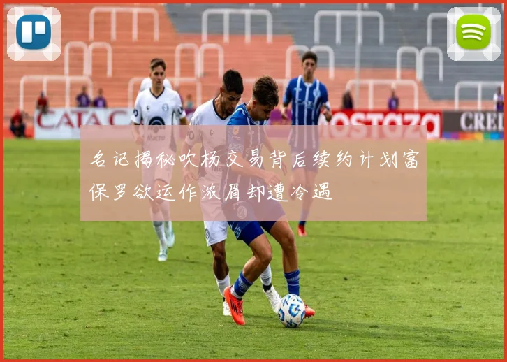 名记揭秘吹杨交易背后续约计划富保罗欲运作浓眉却遭冷遇