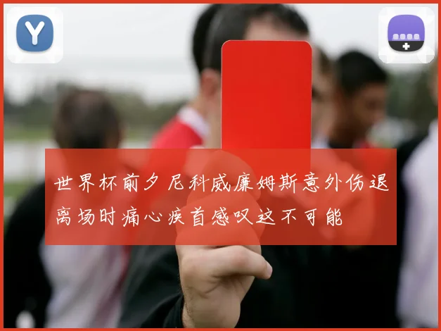 世界杯前夕尼科威廉姆斯意外伤退离场时痛心疾首感叹这不可能