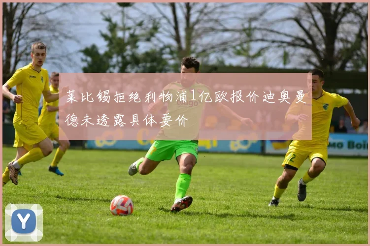 莱比锡拒绝利物浦1亿欧报价迪奥曼德未透露具体要价