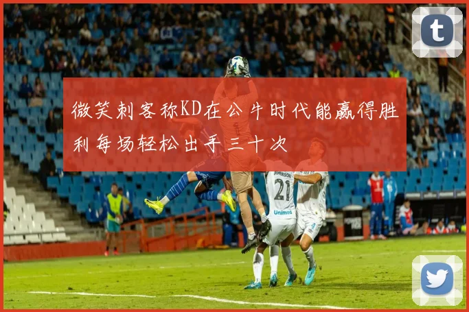 微笑刺客称KD在公牛时代能赢得胜利每场轻松出手三十次
