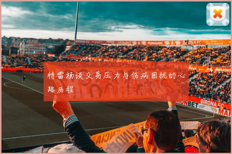 特雷杨谈交易压力与伤病困扰的心路历程
