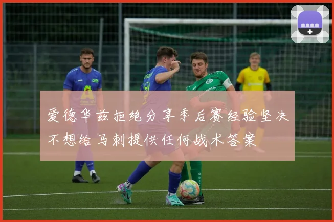 爱德华兹拒绝分享季后赛经验坚决不想给马刺提供任何战术答案