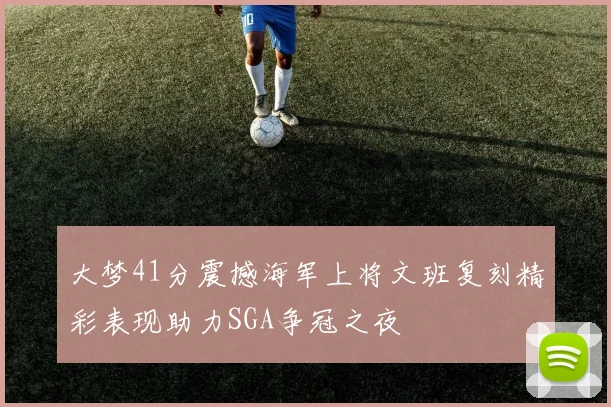 大梦41分震撼海军上将文班复刻精彩表现助力SGA争冠之夜