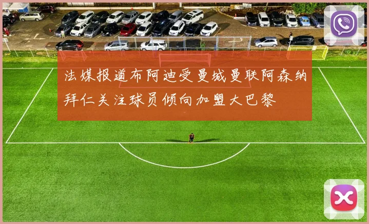 法媒报道布阿迪受曼城曼联阿森纳拜仁关注球员倾向加盟大巴黎
