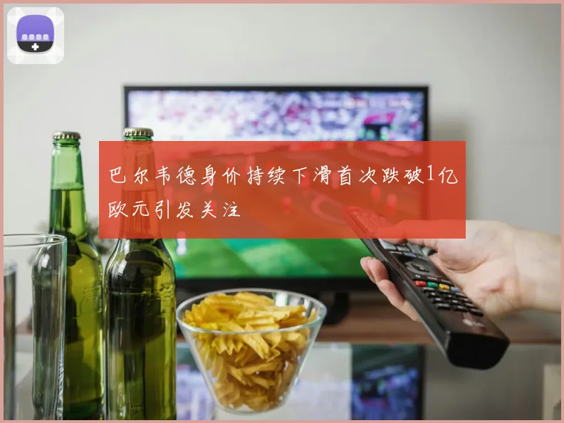 巴尔韦德身价持续下滑首次跌破1亿欧元引发关注