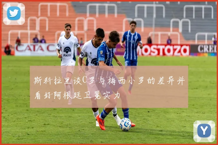 斯科拉里谈C罗与梅西小罗的差异并看好阿根廷卫冕实力