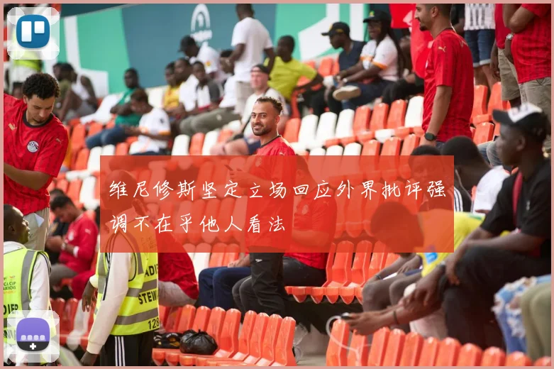 维尼修斯坚定立场回应外界批评强调不在乎他人看法