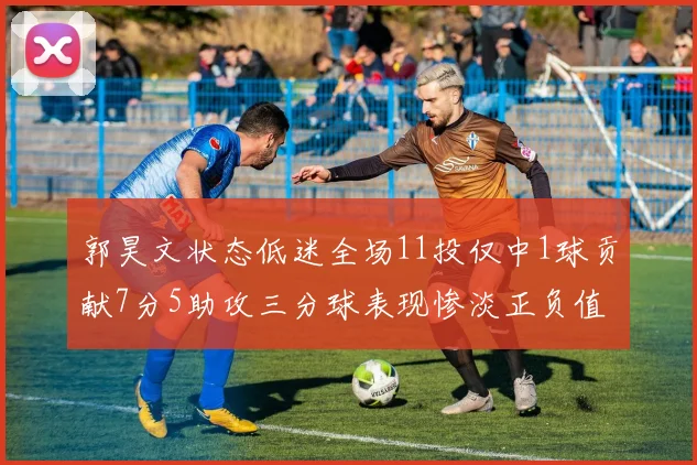 郭昊文状态低迷全场11投仅中1球贡献7分5助攻三分球表现惨淡正负值为19