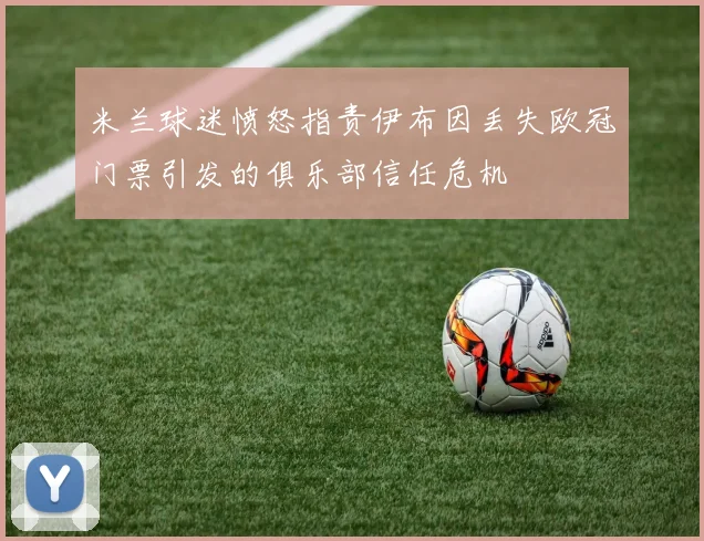 米兰球迷愤怒指责伊布因丢失欧冠门票引发的俱乐部信任危机