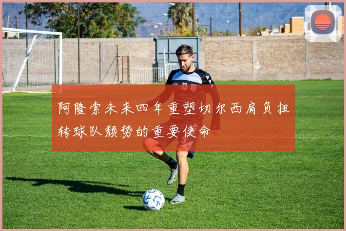 阿隆索未来四年重塑切尔西肩负扭转球队颓势的重要使命