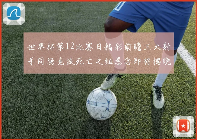 世界杯第12比赛日精彩前瞻三大射手同场竞技死亡之组悬念即将揭晓