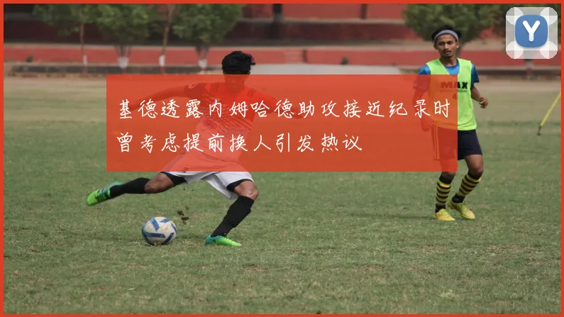 基德透露内姆哈德助攻接近纪录时曾考虑提前换人引发热议